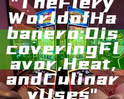 "The Fiery World of Habanero: Discovering Flavor, Heat, and Culinary Uses"