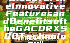 "Discover the Innovative Features and Benefits of the GACORX500 Technology"
